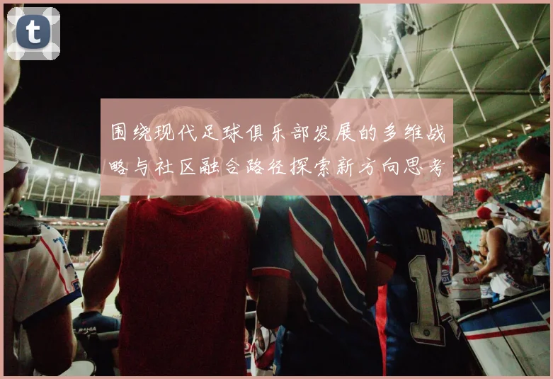 围绕现代足球俱乐部发展的多维战略与社区融合路径探索新方向思考