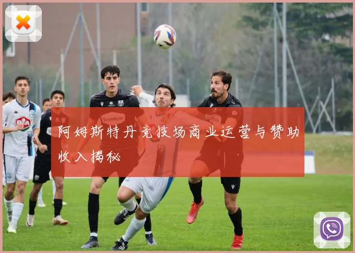 阿姆斯特丹竞技场商业运营与赞助收入揭秘