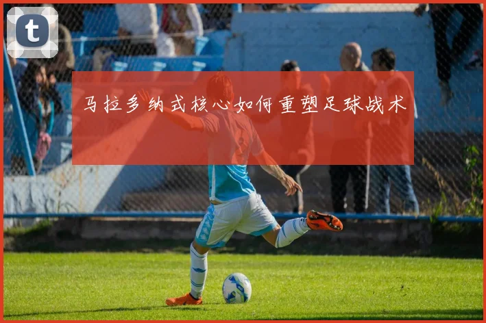 马拉多纳式核心如何重塑足球战术