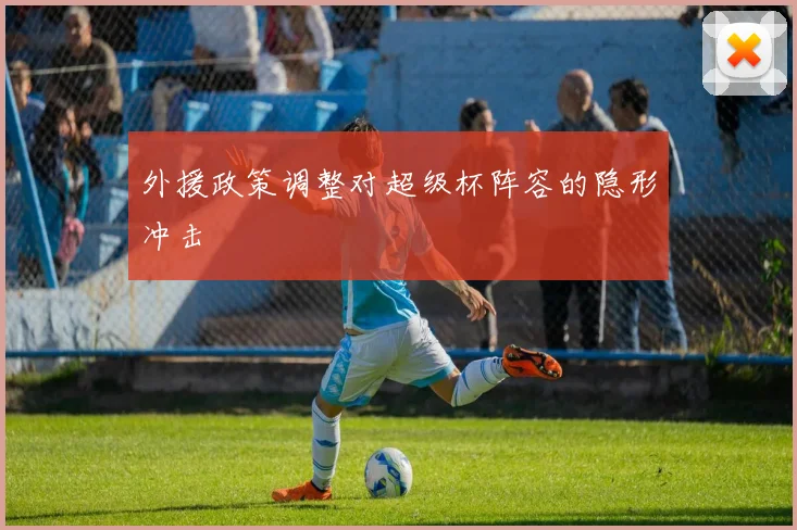 外援政策调整对超级杯阵容的隐形冲击