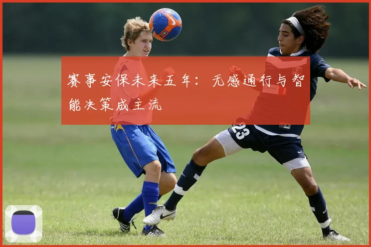 赛事安保未来五年：无感通行与智能决策成主流