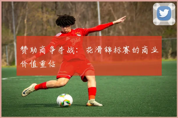 赞助商争夺战：花滑锦标赛的商业价值重估