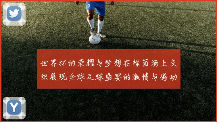 世界杯的荣耀与梦想在绿茵场上交织展现全球足球盛宴的激情与感动
