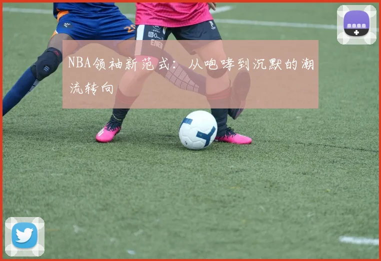 NBA领袖新范式：从咆哮到沉默的潮流转向