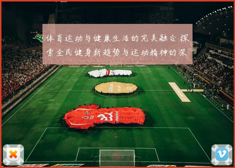 体育运动与健康生活的完美融合 探索全民健身新趋势与运动精神的深刻内涵