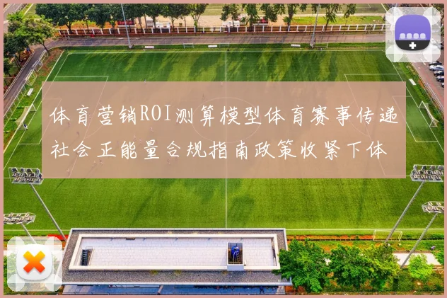 体育营销ROI测算模型体育赛事传递社会正能量合规指南政策收紧下体育赞助边界电竞体育营销新浪潮明星代言翻车后的危机公关