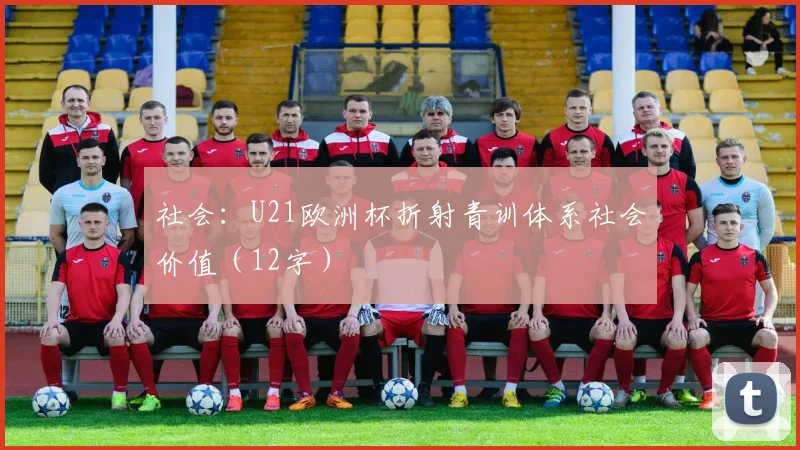 社会：U21欧洲杯折射青训体系社会价值（12字）