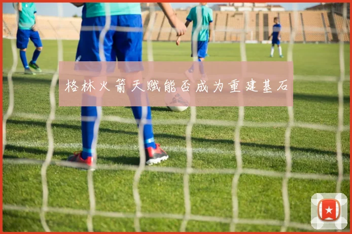 格林火箭天赋能否成为重建基石