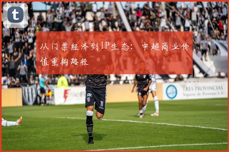 从门票经济到IP生态：中超商业价值重构路径