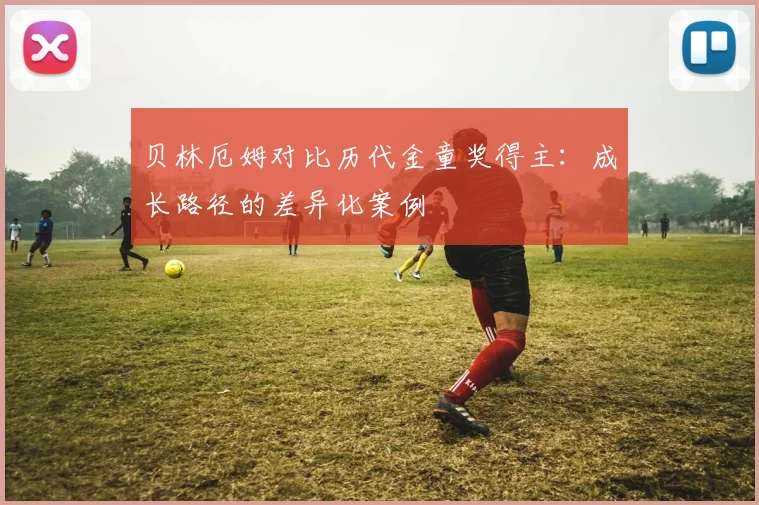 贝林厄姆对比历代金童奖得主：成长路径的差异化案例