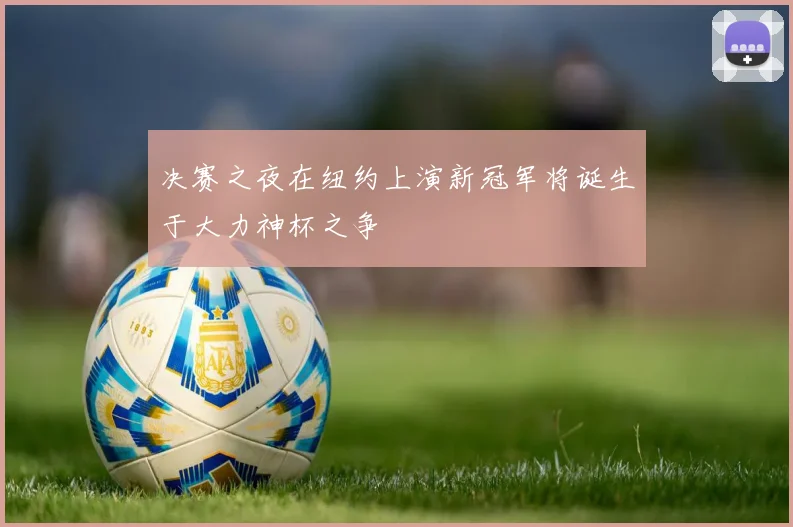 决赛之夜在纽约上演新冠军将诞生于大力神杯之争