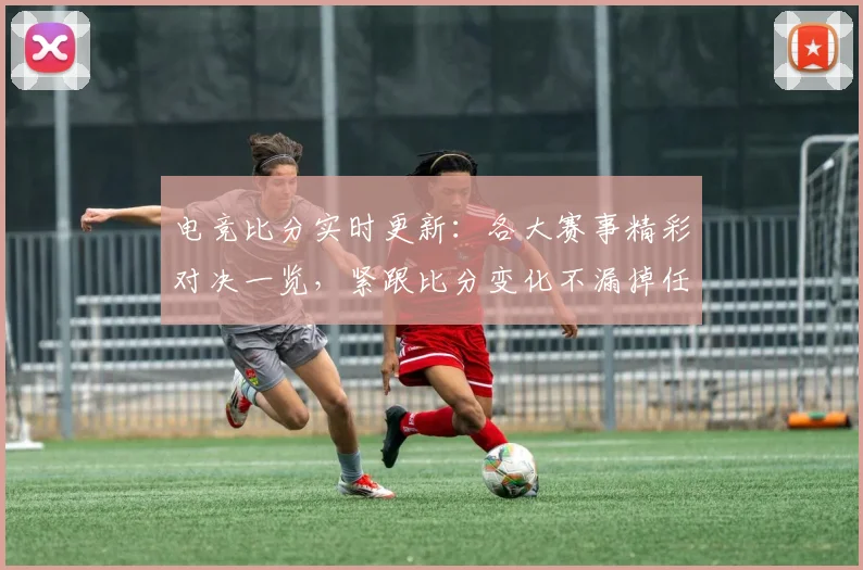 电竞比分实时更新：各大赛事精彩对决一览，紧跟比分变化不漏掉任何瞬间