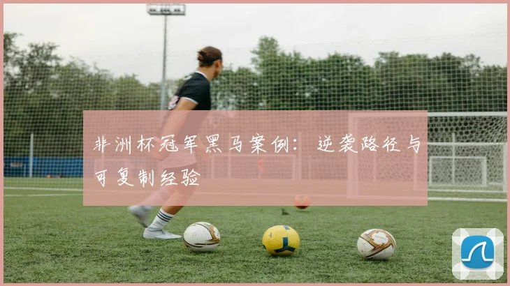 非洲杯冠军黑马案例：逆袭路径与可复制经验