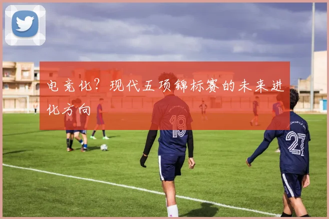 电竞化？现代五项锦标赛的未来进化方向