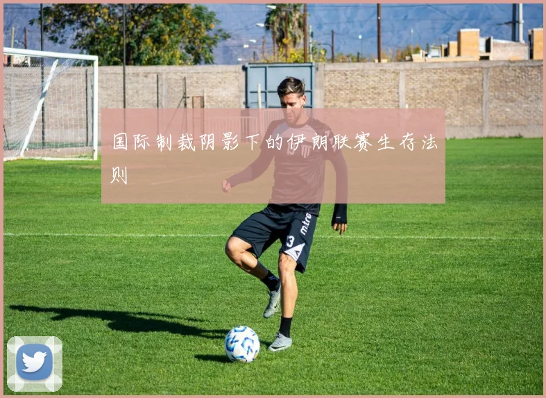 国际制裁阴影下的伊朗联赛生存法则