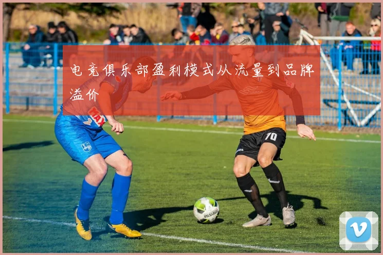 电竞俱乐部盈利模式从流量到品牌溢价